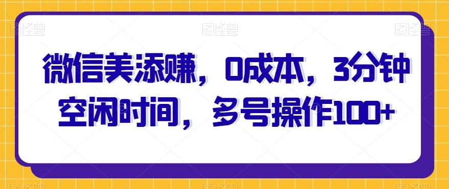 微信美添赚，0成本，3分钟空闲时间，多号操作100+-秋鱼网创