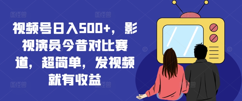 视频号日入500+，影视演员今昔对比赛道，超简单，发视频就有收益【揭秘】-秋鱼网创