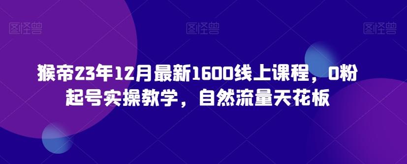 猴帝23年12月最新1600线上课程，0粉起号实操教学，自然流量天花板-秋鱼网创
