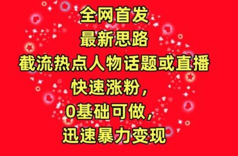 全网首发，截流热点人物话题或直播，快速涨粉，0基础可做，迅速暴力变现【揭秘】-秋鱼网创