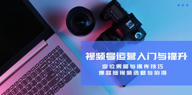 视频号运营入门与提升：定位策略与操作技巧，爆款短视频选题与拍摄-秋鱼网创
