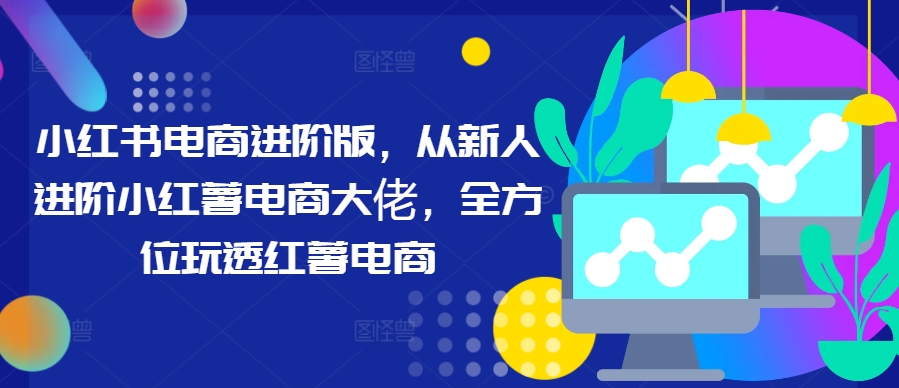 小红书电商进阶版，从新人进阶小红薯电商大佬，全方位玩透红薯电商-秋鱼网创