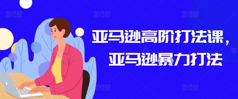 亚马逊高阶打法课，亚马逊暴力打法-秋鱼网创