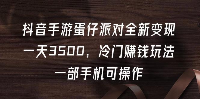 (9823期)抖音手游蛋仔派对全新变现，一天3500，冷门赚钱玩法，一部手机可操作-秋鱼网创