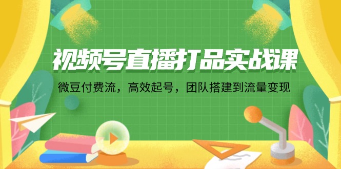视频号直播打品实战课：微 豆 付 费 流，高效起号，团队搭建到流量变现-秋鱼网创