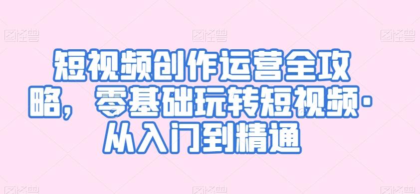 短视频创作运营全攻略，零基础玩转短视频·从入门到精通-秋鱼网创