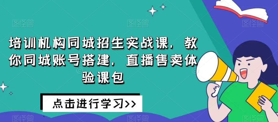 培训机构同城招生实战课,教你同城账号搭建,直播售卖体验课包