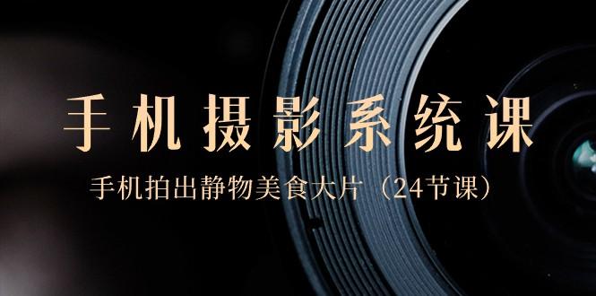 0基础手机摄影系统课，手机拍出静物美食大片（24节课）-秋鱼网创