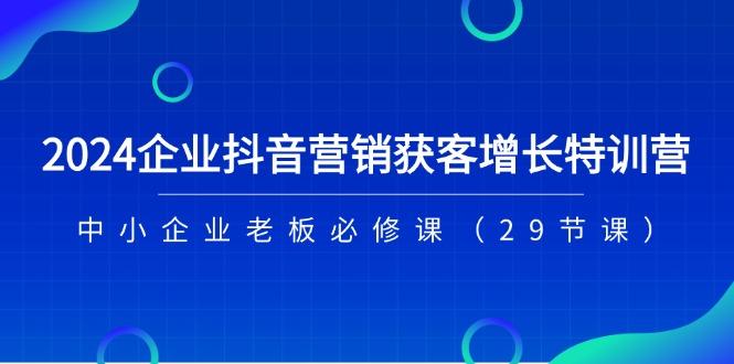 2024企业抖音-营销获客增长特训营，中小企业老板必修课(29节课-秋鱼网创