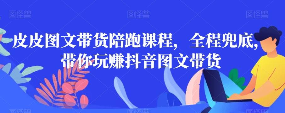 皮皮图文带货陪跑课程，全程兜底，带你玩赚抖音图文带货-秋鱼网创