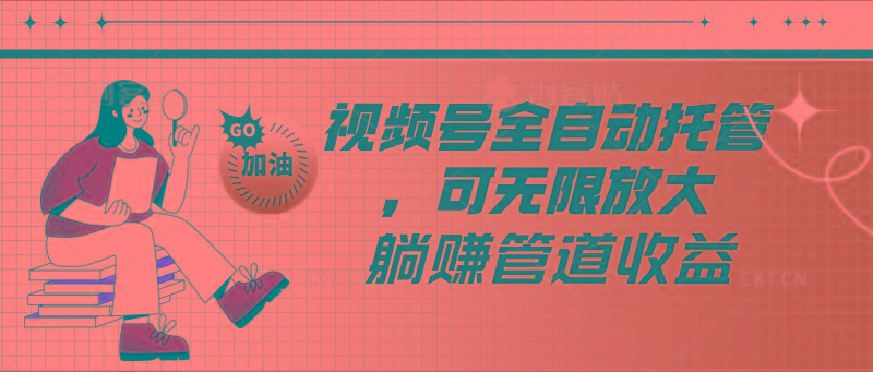 视频号全自动托管，有微信就能做的项目，可无限放大躺赚管道收益-秋鱼网创