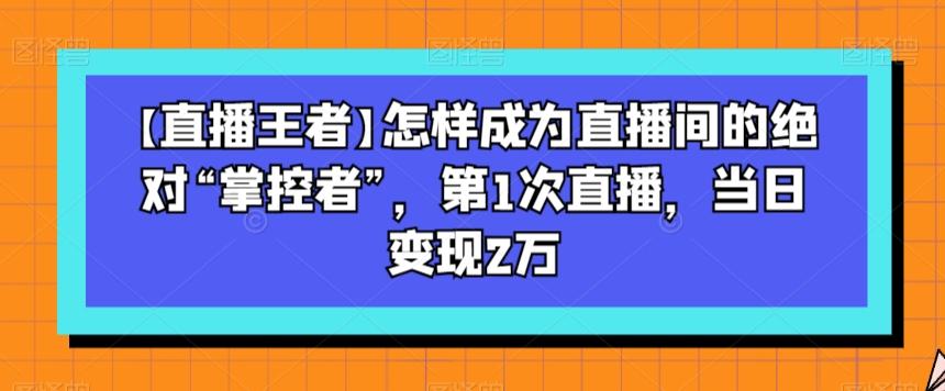 【直播王者】怎样成为直播间的绝对“掌控者”，第1次直播，当日变现2万-秋鱼网创