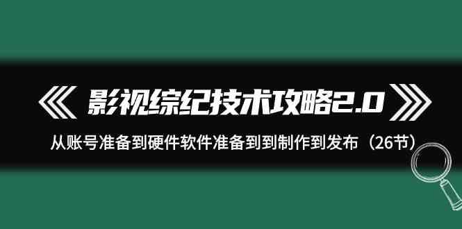 影视综纪技术攻略2.0：从账号准备到硬件软件准备到到制作到发布(26节课)-秋鱼网创