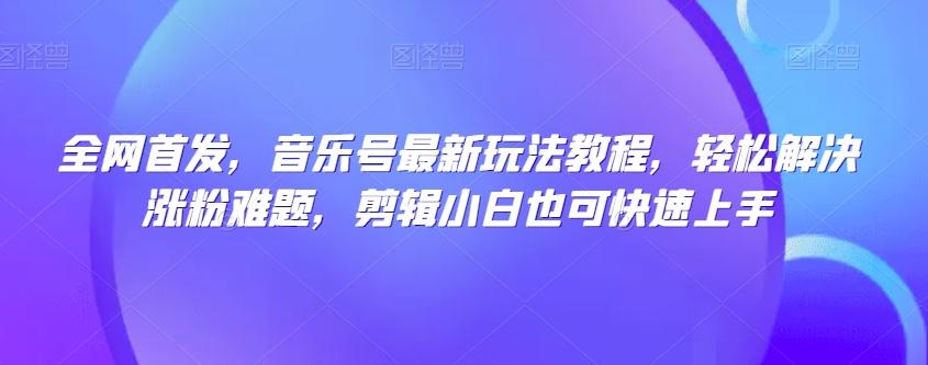 全网首发，音乐号最新玩法教程，轻松解决涨粉难题，剪辑小白也可快速上手-秋鱼网创