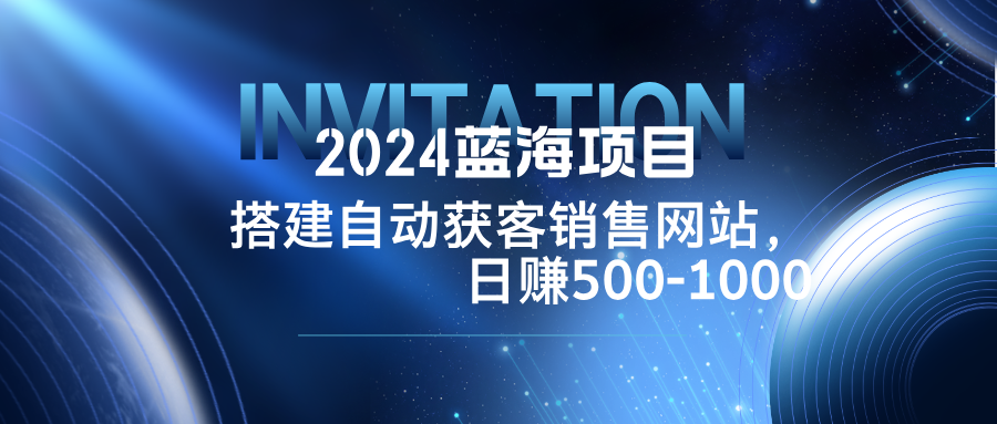 2024蓝海项目，搭建销售网站，自动获客，日赚500-1000-秋鱼网创