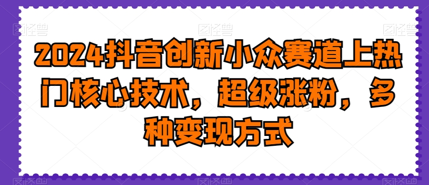 2024抖音创新小众赛道上热门核心技术,超级涨粉,多种变现方式【揭秘】