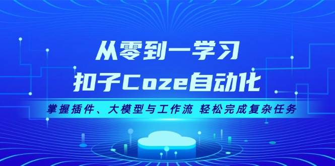 从零到一学习扣子Coze自动化，掌握插件、大模型与工作流 轻松完成复杂任务-秋鱼网创