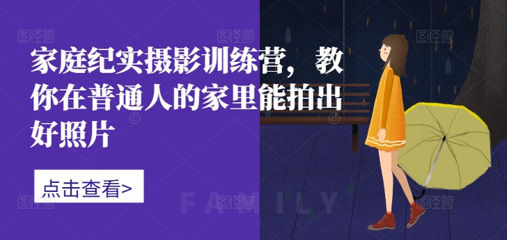 家庭纪实摄影训练营，教你在普通人的家里能拍出好照片-秋鱼网创