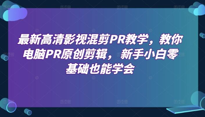最新高清影视混剪PR教学，教你电脑PR原创剪辑， 新手小白零基础也能学会-秋鱼网创
