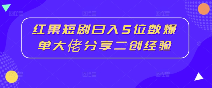 红果短剧日入5位数爆单大佬分享二创经验