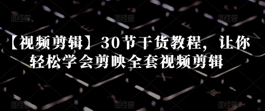 【视频剪辑】30节干货教程，让你轻松学会剪映全套视频剪辑-秋鱼网创