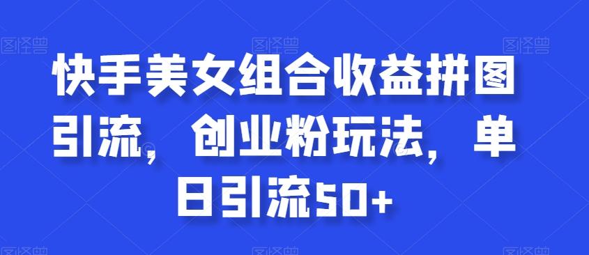 快手美女组合收益拼图引流，创业粉玩法，单日引流50+【揭秘】-秋鱼网创