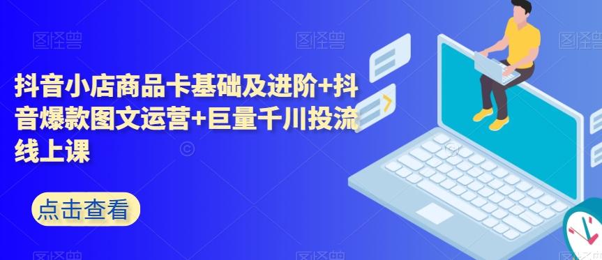 抖音小店商品卡基础及进阶+抖音爆款图文运营+巨量千川投流线上课-秋鱼网创