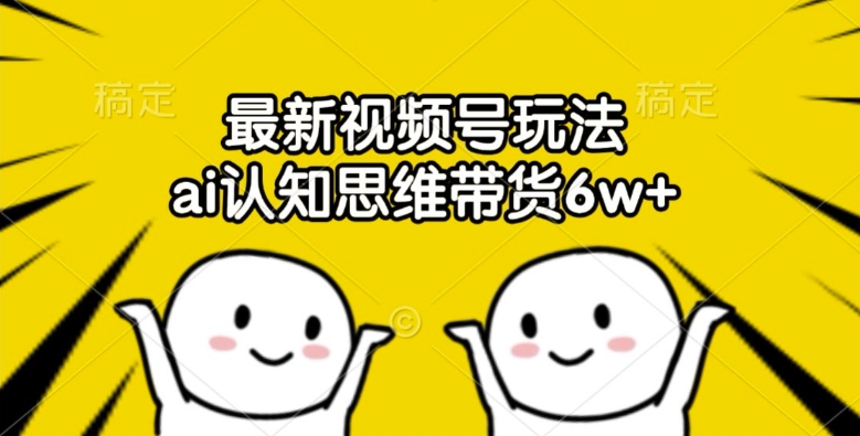 最新视频号玩法，ai认知思维带货6w+【揭秘】-秋鱼网创