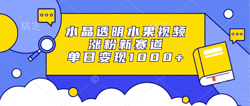 水晶透明水果视频，涨粉新赛道，单日变现1000+-秋鱼网创