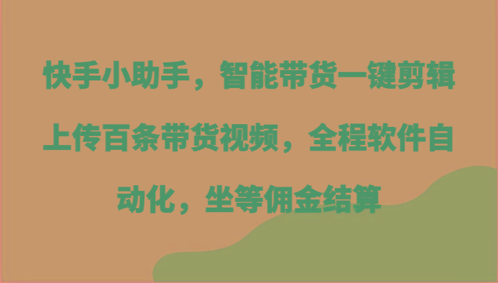 快手小助手，智能带货一键剪辑上传百条带货视频，全程软件自动化，坐等佣金结算-秋鱼网创
