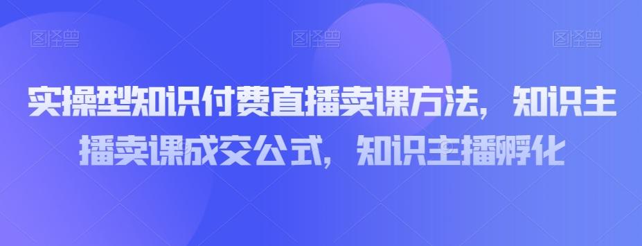 实操型知识付费直播卖课方法，知识主播卖课成交公式，知识主播孵化-秋鱼网创