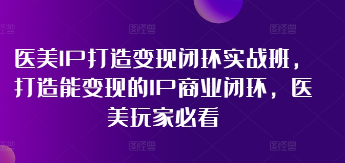 医美IP打造变现闭环实战班，打造能变现的IP商业闭环，医美玩家必看!-秋鱼网创