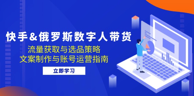 快手&俄罗斯 数字人带货：流量获取与选品策略 文案制作与账号运营指南-秋鱼网创