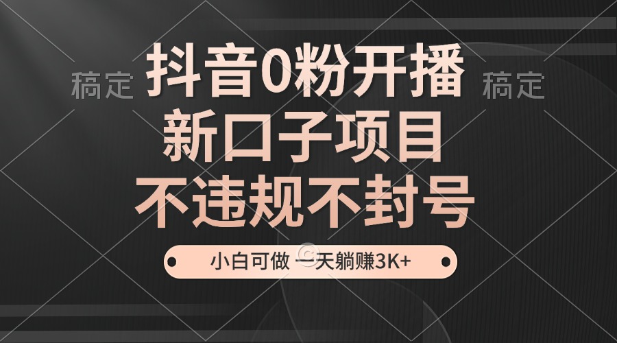 抖音0粉开播，新口子项目，不违规不封号，小白可做，一天躺赚3K+-秋鱼网创