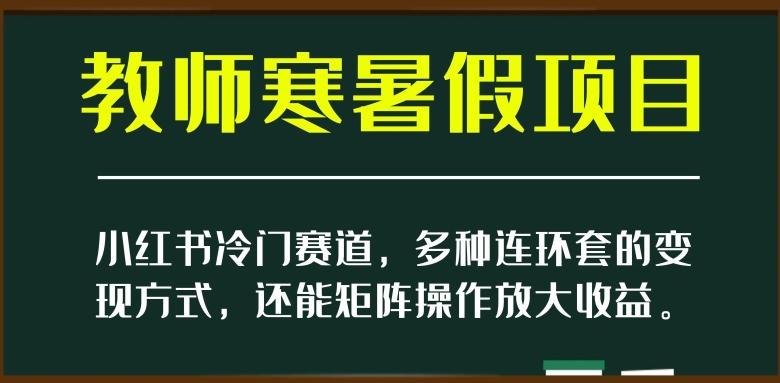 小红书冷门赛道，教师寒暑假项目，多种连环套的变现方式，还能矩阵操作放大收益【揭秘】-秋鱼网创