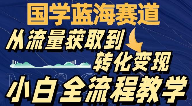国学蓝海赛道，从流量获取，到转化变现，全流程教学-秋鱼网创