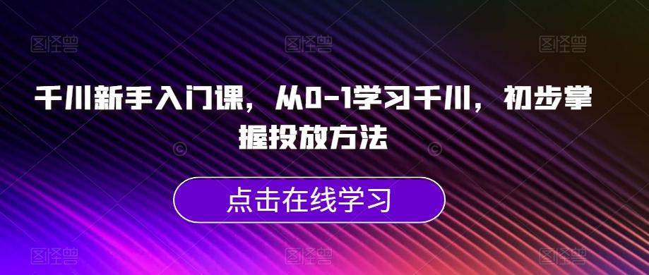 千川新手入门课，从0-1学习千川，初步掌握投放方法-秋鱼网创