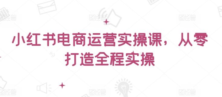 小红书电商运营实操课，​从零打造全程实操-秋鱼网创