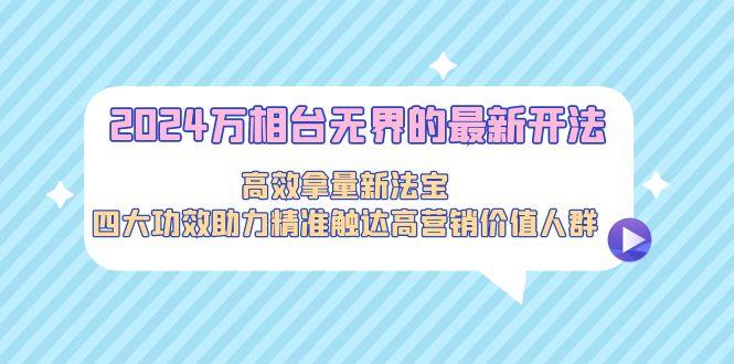 2024万相台无界的最新开法，高效拿量新法宝，四大功效助力精准触达高营...-秋鱼网创