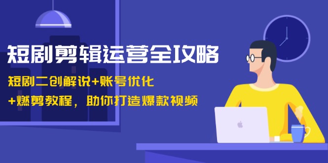 短剧剪辑运营全攻略:短剧二创解说+账号优化+燃剪教程,助你打造爆款视频-秋鱼网创