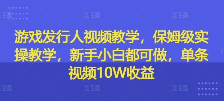 游戏发行人视频教学，保姆级实操教学，新手小白都可做，单条视频10W收益-秋鱼网创