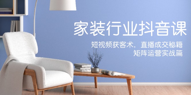 家装抖音课：短视频获客术，直播成交秘籍，矩阵运营实战篇-秋鱼网创