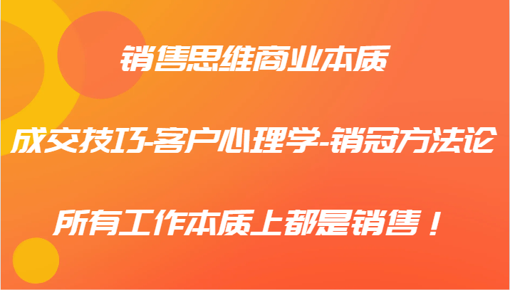 销售思维商业本质-成交技巧-客户心理学-销冠方法论，所有工作本质上都是销售！-秋鱼网创