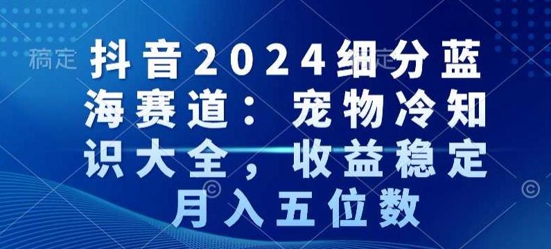 抖音2024细分蓝海赛道:宠物冷知识大全,收益稳定,月入五位数【揭秘】