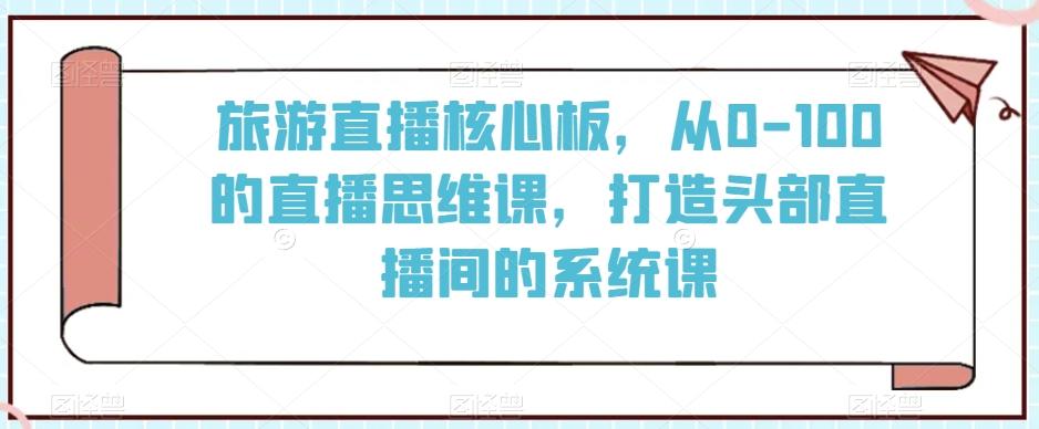 旅游直播核心板，从0-100的直播思维课，打造头部直播间的系统课-秋鱼网创