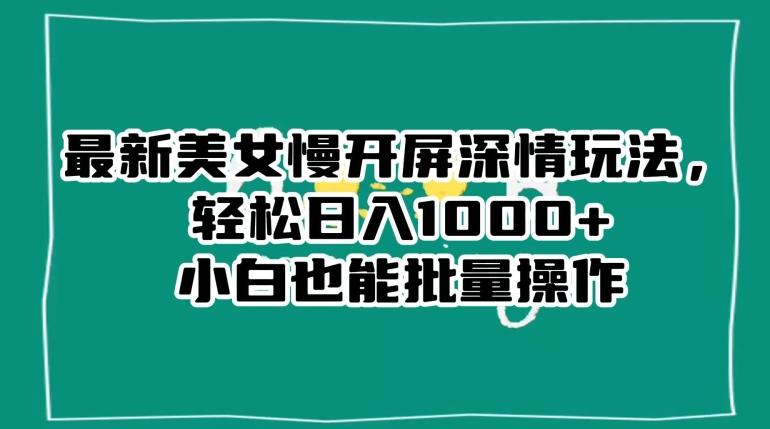最新美女慢开屏深情玩法，轻松日入1000+小白也能批量操作-秋鱼网创