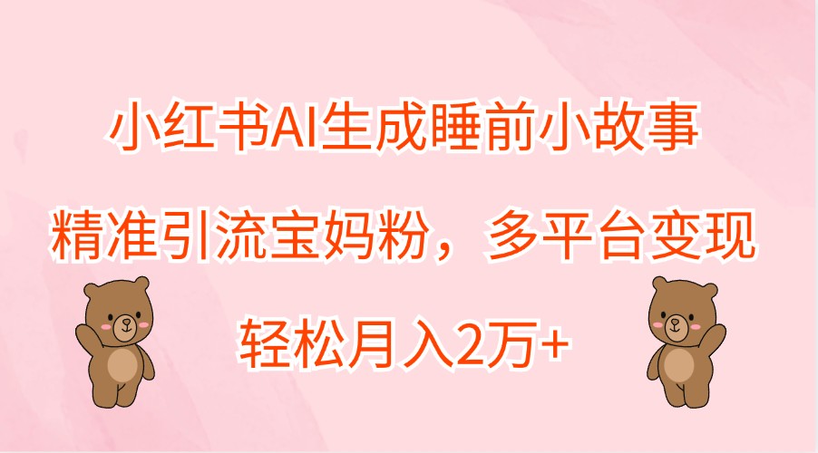 小红书AI生成睡前小故事,精准引流宝妈粉,多平台变现,轻松月入2万+-秋鱼网创