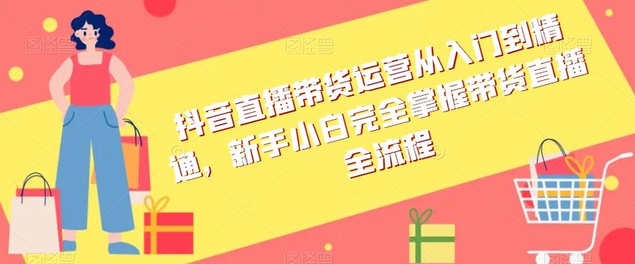 抖音直播带货运营从入门到精通，新手小白完全掌握带货直播全流程-秋鱼网创