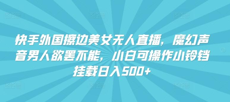 快手外国擦边美女无人直播,魔幻声音男人欲罢不能,小白可操作小铃铛挂载日入500+【揭秘】