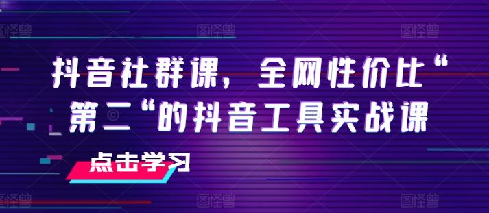抖音社群课,全网性价比“第二“的抖音工具实战课
